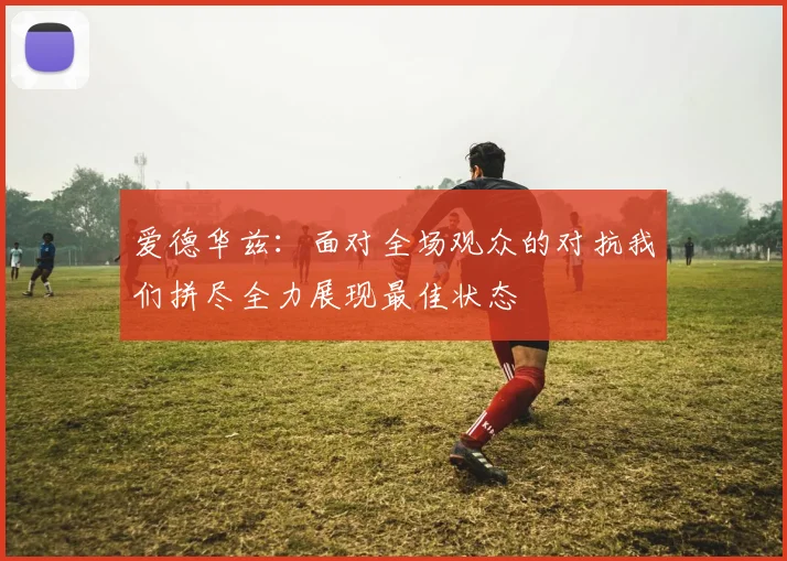 爱德华兹：面对全场观众的对抗我们拼尽全力展现最佳状态