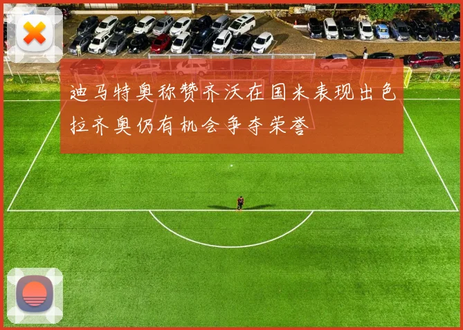 迪马特奥称赞齐沃在国米表现出色拉齐奥仍有机会争夺荣誉