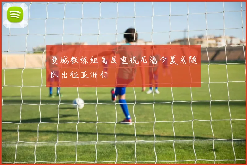 曼城教练组高度重视尼潘今夏或随队出征亚洲行