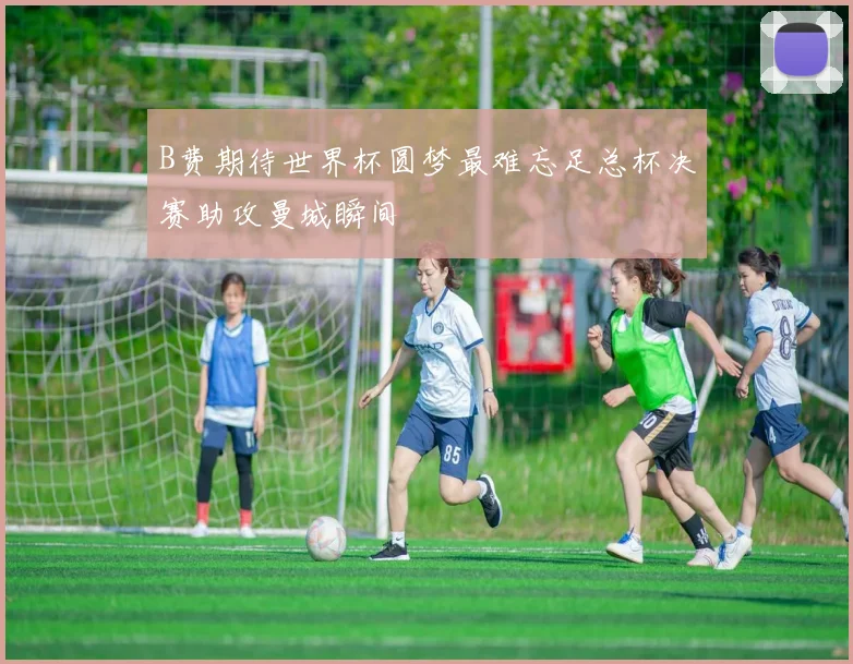 B费期待世界杯圆梦最难忘足总杯决赛助攻曼城瞬间