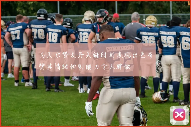 戈贝尔赞麦丹关键时刻表现出色夸赞其情绪控制能力令人骄傲