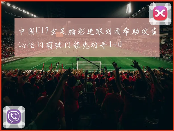 中国U17女足精彩进球刘雨希助攻黄沁怡门前破门领先对手1-0