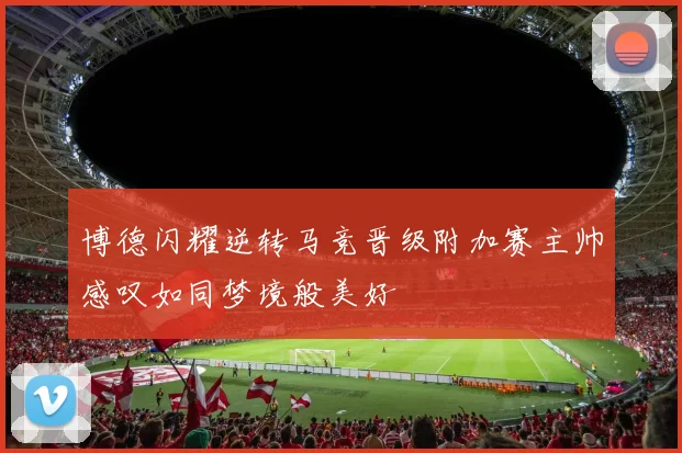 博德闪耀逆转马竞晋级附加赛主帅感叹如同梦境般美好