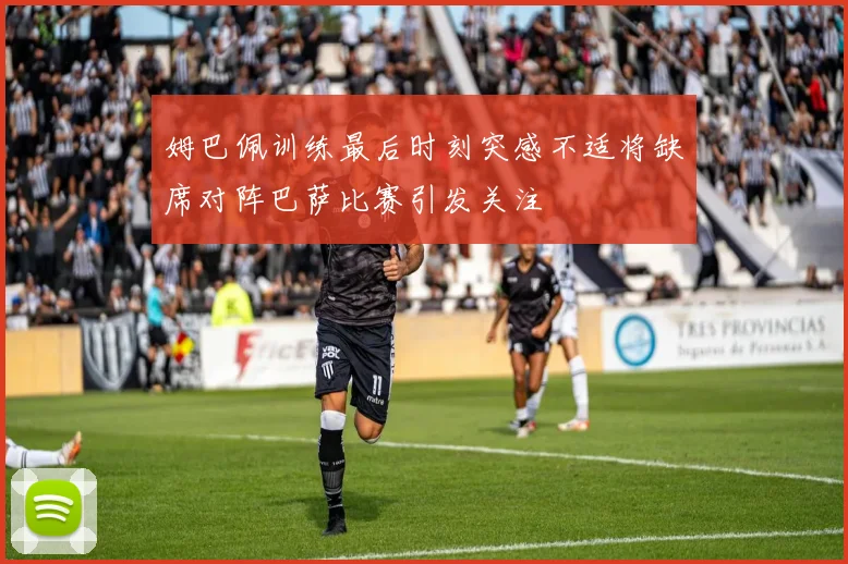 姆巴佩训练最后时刻突感不适将缺席对阵巴萨比赛引发关注