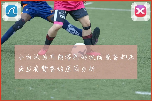 小白认为布朗塔图姆攻防兼备却未获应有赞誉的原因分析