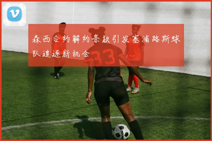 森西合约解约条款引发塞浦路斯球队追逐新机会