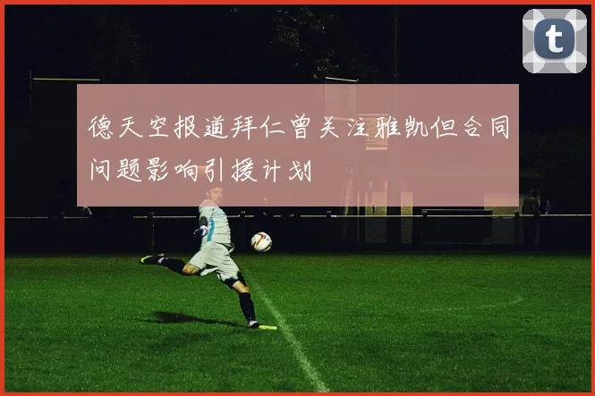 德天空报道拜仁曾关注雅凯但合同问题影响引援计划