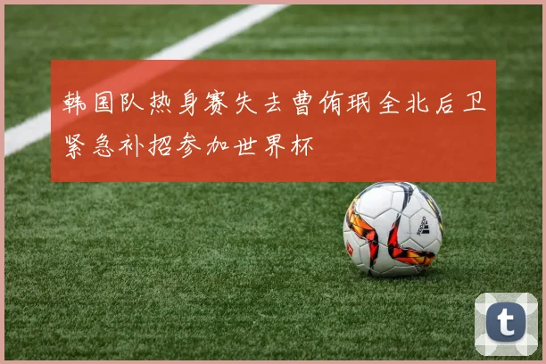 韩国队热身赛失去曹侑珉全北后卫紧急补招参加世界杯