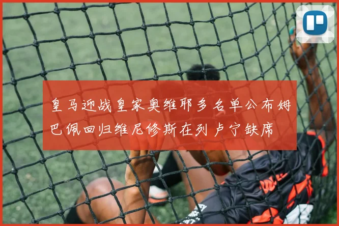 皇马迎战皇家奥维耶多名单公布姆巴佩回归维尼修斯在列卢宁缺席