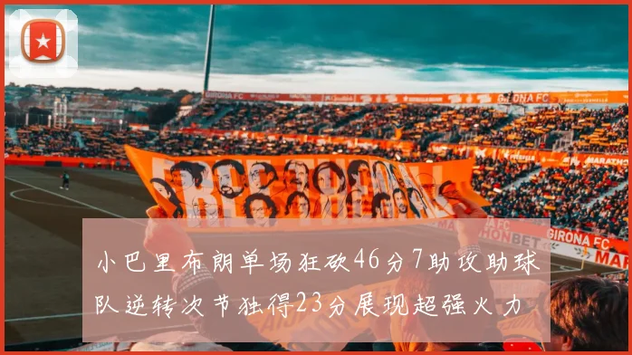 小巴里布朗单场狂砍46分7助攻助球队逆转次节独得23分展现超强火力