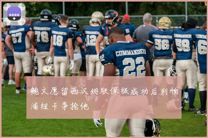 鲍文愿留西汉姆联保级成功后利物浦纽卡争抢他