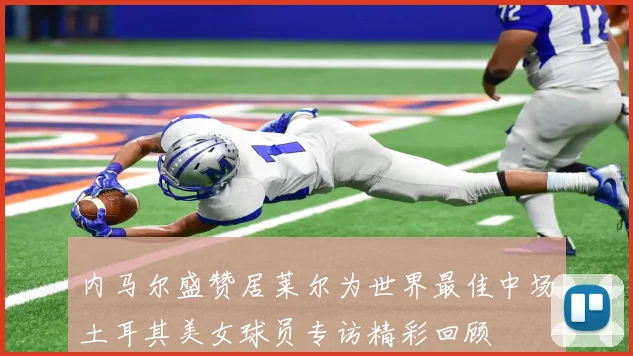 内马尔盛赞居莱尔为世界最佳中场土耳其美女球员专访精彩回顾