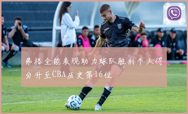 弗格全能表现助力球队胜利个人得分升至CBA历史第16位