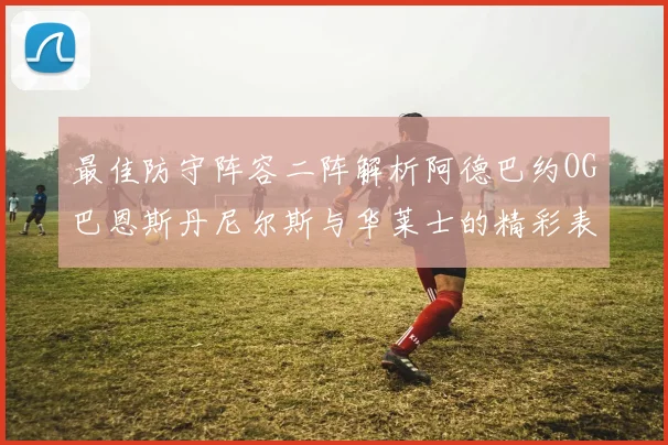 最佳防守阵容二阵解析阿德巴约OG巴恩斯丹尼尔斯与华莱士的精彩表现
