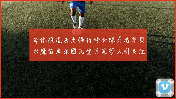每体报道历史强行转会球员名单贝尔魔笛库尔图瓦登贝莱等人引关注