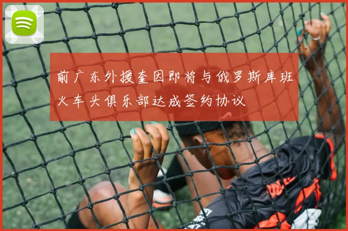 前广东外援奎因即将与俄罗斯库班火车头俱乐部达成签约协议